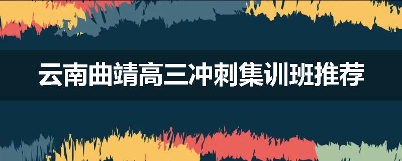 云南曲靖高三冲刺集训班推荐