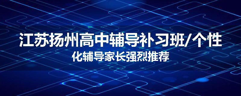 江苏扬州高中辅导补习班/个性化辅导家长强烈推荐