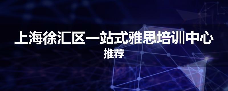 上海徐汇区一站式雅思培训中心推荐