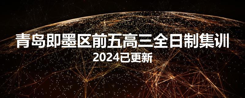 青岛即墨区前五高三全日制集训2024已更新
