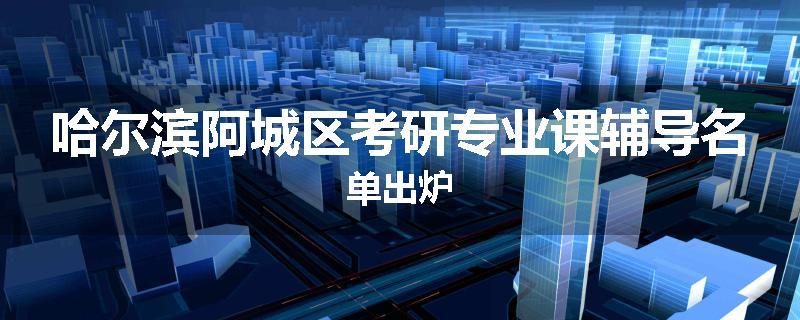 哈尔滨阿城区考研专业课辅导名单出炉