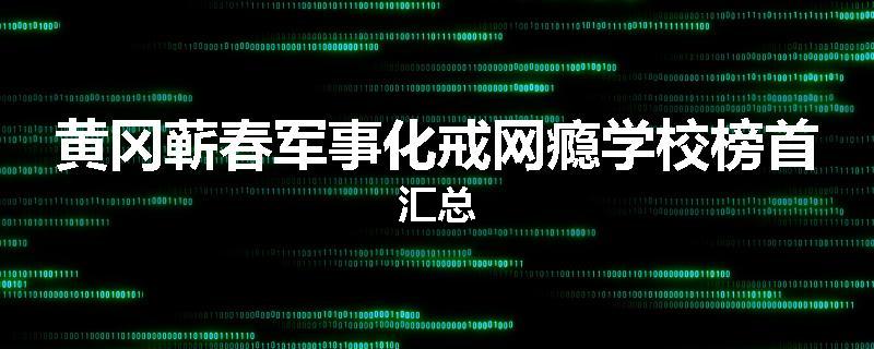 黄冈蕲春军事化戒网瘾学校榜首汇总