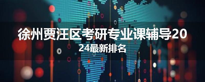 徐州贾汪区考研专业课辅导2024最新排名