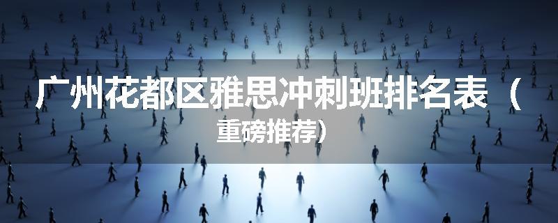 广州花都区雅思冲刺班排名表（重磅推荐）
