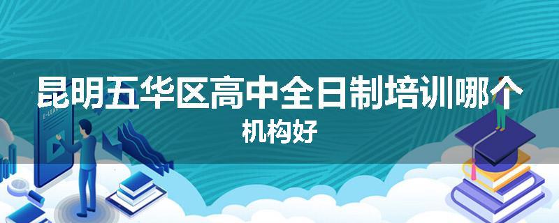 昆明五华区高中全日制培训哪个机构好
