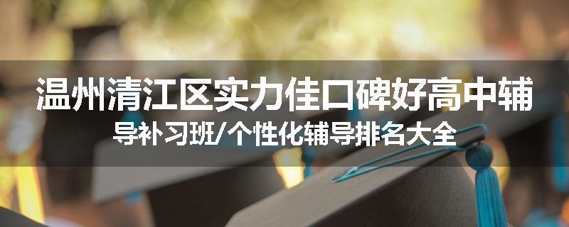 温州清江区实力佳口碑好高中辅导补习班/个性化辅导排名大全