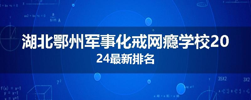 湖北鄂州军事化戒网瘾学校2024最新排名