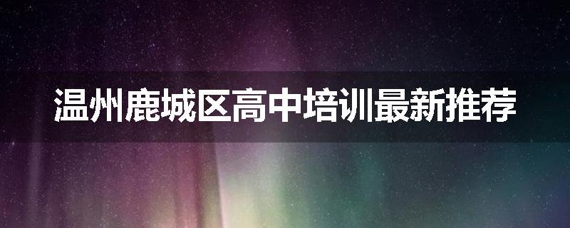 温州鹿城区高中培训最新推荐