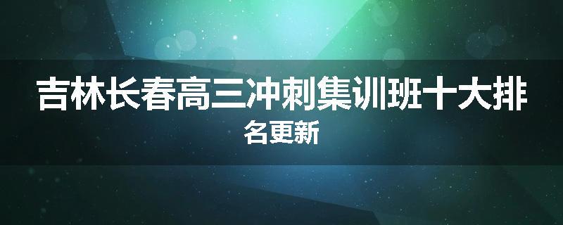 吉林长春高三冲刺集训班十大排名更新