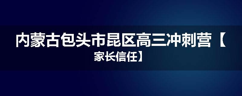 内蒙古包头市昆区高三冲刺营【家长信任】