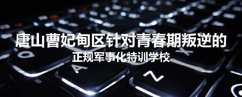 唐山曹妃甸区针对青春期叛逆的正规军事化特训学校