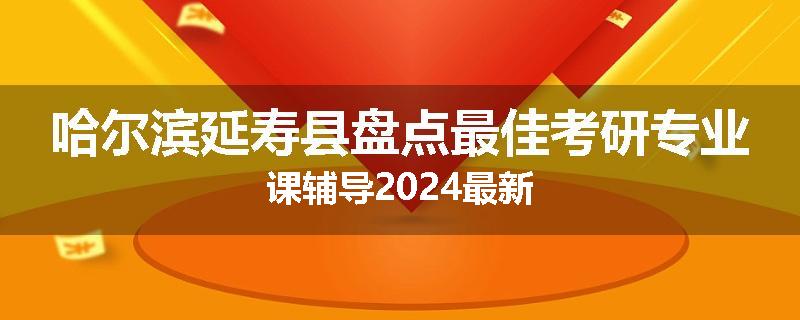 哈尔滨延寿县盘点最佳考研专业课辅导2024最新