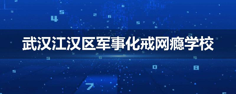 武汉江汉区军事化戒网瘾学校
