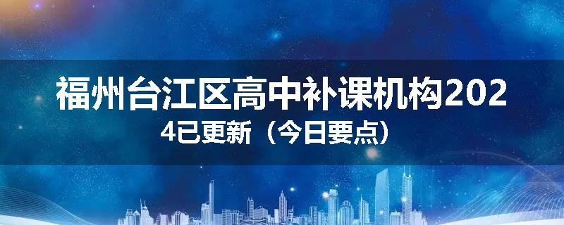 福州台江区高中补课机构2024已更新（今日要点）
