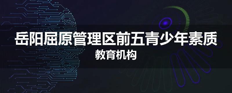 岳阳屈原管理区前五青少年素质教育机构