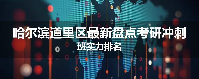 哈尔滨道里区最新盘点考研冲刺班实力排名