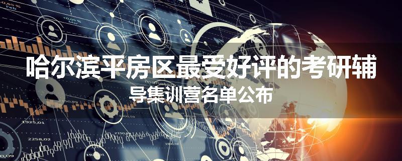 哈尔滨平房区最受好评的考研辅导集训营名单公布