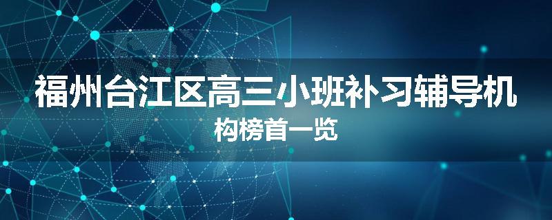 福州台江区高三小班补习辅导机构榜首一览