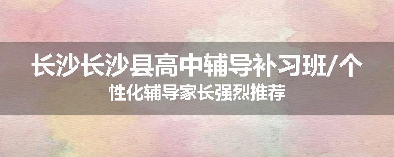 长沙长沙县高中辅导补习班/个性化辅导家长强烈推荐