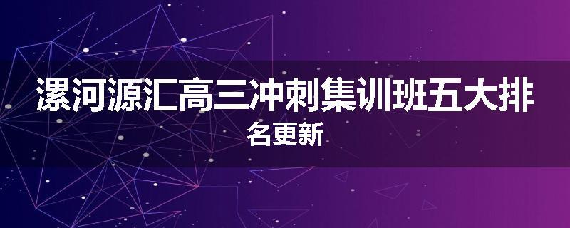 漯河源汇高三冲刺集训班五大排名更新