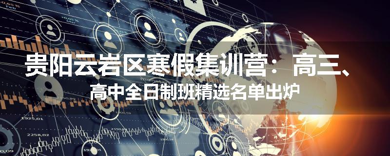 贵阳云岩区寒假集训营:高三、高中全日制班精选名单出炉