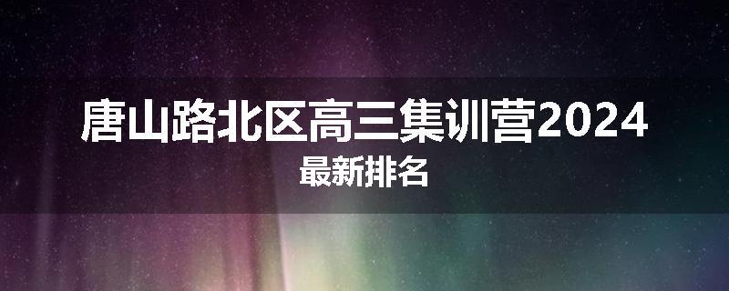 唐山路北区高三集训营2024最新排名