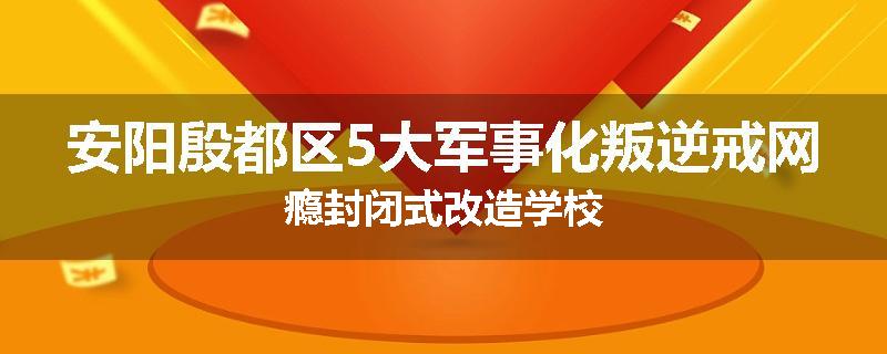 安阳殷都区5大军事化叛逆戒网瘾封闭式改造学校