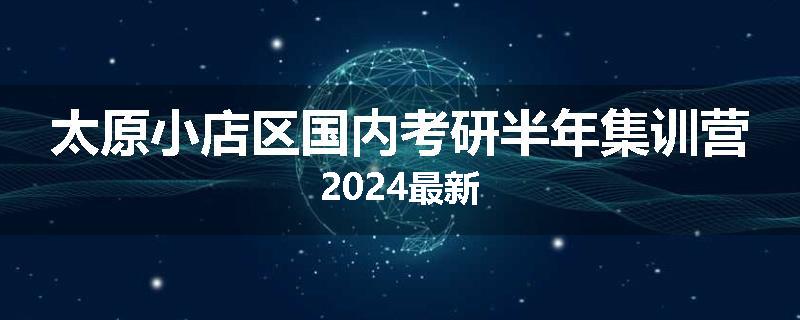 太原小店区国内考研半年集训营2024最新