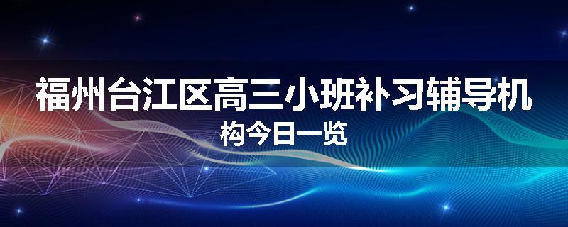 福州台江区高三小班补习辅导机构今日一览