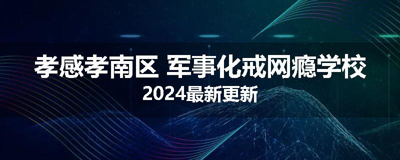 孝感孝南区 军事化戒网瘾学校2024最新更新