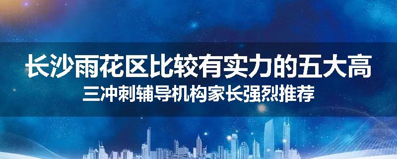 长沙雨花区比较有实力的五大高三冲刺辅导机构家长强烈推荐