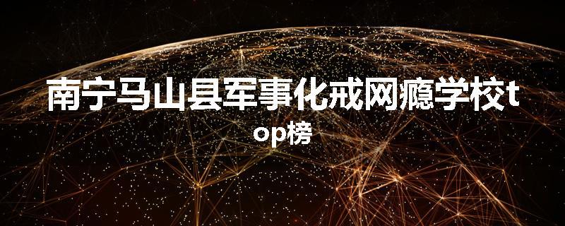 南宁马山县军事化戒网瘾学校top榜