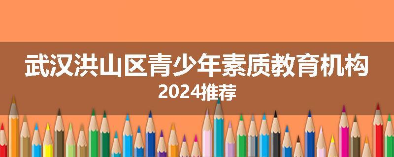 武汉洪山区青少年素质教育机构2024推荐