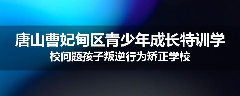唐山曹妃甸区青少年成长特训学校问题孩子叛逆行为矫正学校