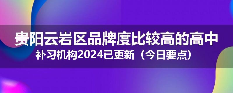 贵阳云岩区品牌度比较高的高中补习机构2024已更新(今日要点)