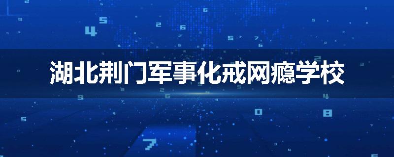 湖北荆门军事化戒网瘾学校