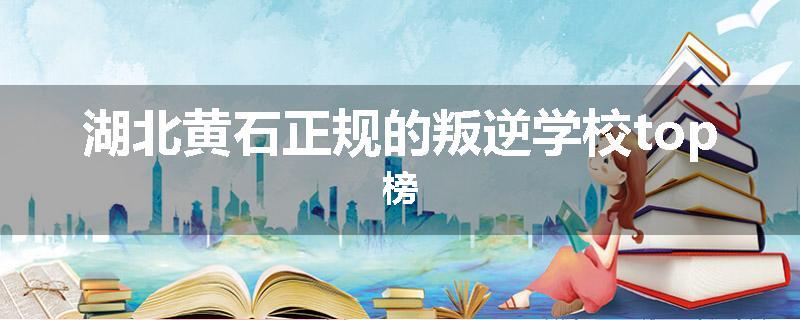 湖北黄石正规的叛逆学校top榜