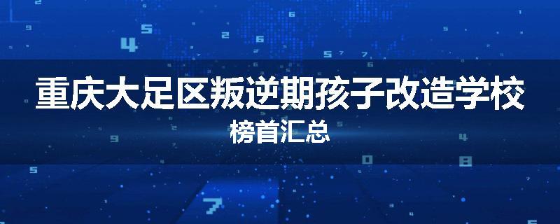 重庆大足区叛逆期孩子改造学校榜首汇总
