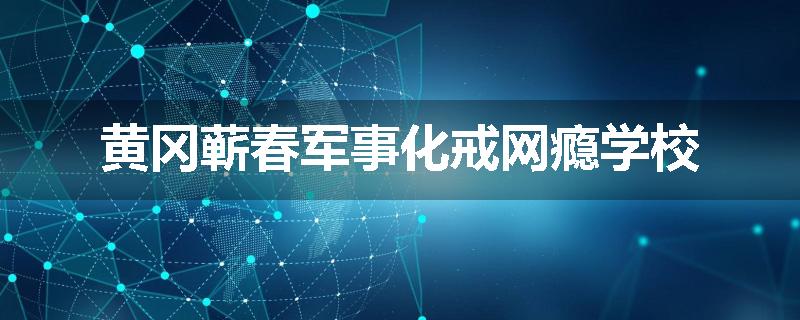 黄冈蕲春军事化戒网瘾学校