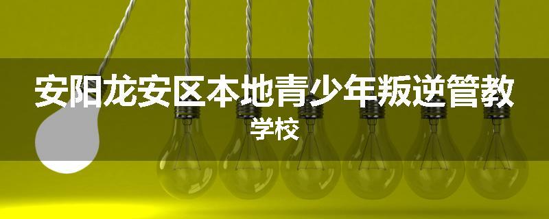 安阳龙安区本地青少年叛逆管教学校