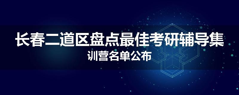 长春二道区盘点最佳考研辅导集训营名单公布