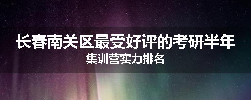 长春南关区最受好评的考研半年集训营实力排名