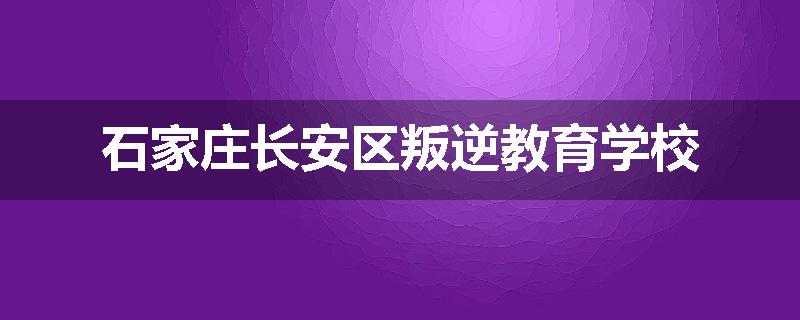 石家庄长安区叛逆教育学校