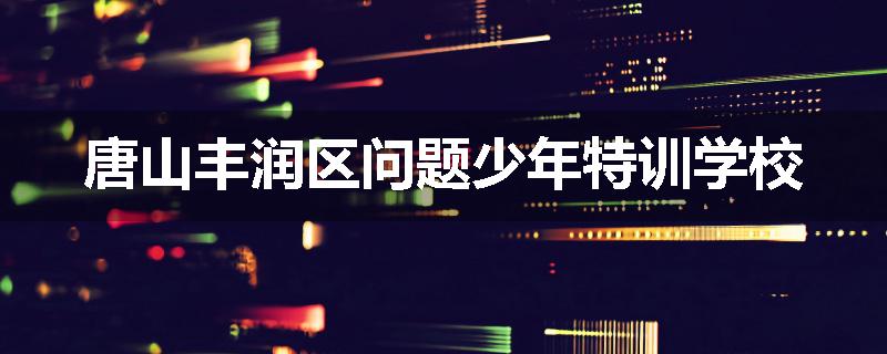 唐山丰润区问题少年特训学校