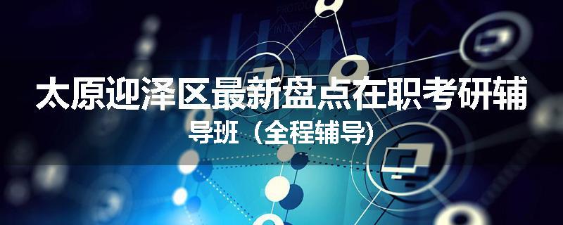 太原迎泽区最新盘点在职考研辅导班（全程辅导)