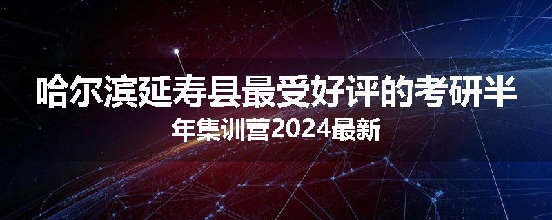 哈尔滨延寿县最受好评的考研半年集训营2024最新