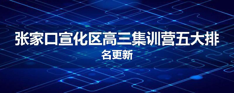 张家口宣化区高三集训营五大排名更新