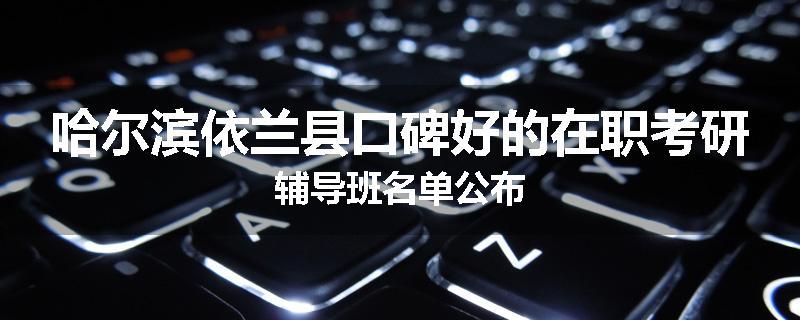 哈尔滨依兰县口碑好的在职考研辅导班名单公布