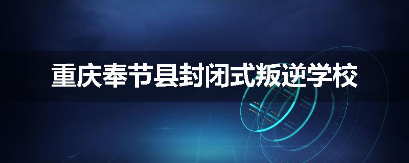 重庆奉节县封闭式叛逆学校