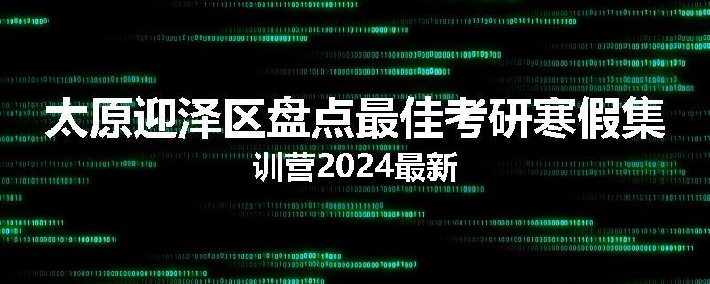 太原迎泽区盘点最佳考研寒假集训营2024最新
